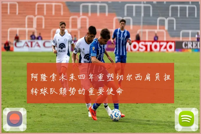 阿隆索未来四年重塑切尔西肩负扭转球队颓势的重要使命