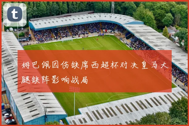 姆巴佩因伤缺席西超杯对决皇马大腿缺阵影响战局