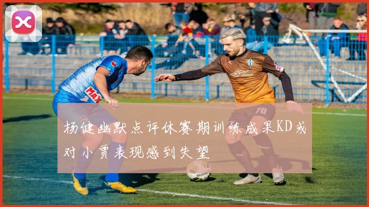 杨健幽默点评休赛期训练成果KD或对小贾表现感到失望