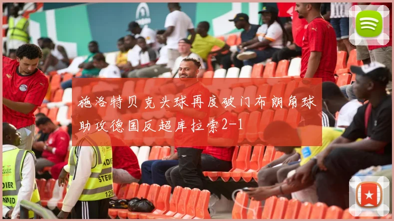 施洛特贝克头球再度破门布朗角球助攻德国反超库拉索2-1