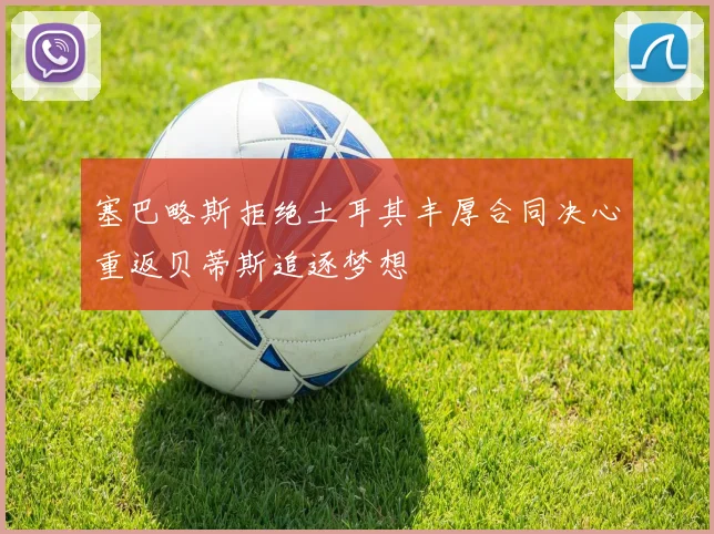 塞巴略斯拒绝土耳其丰厚合同决心重返贝蒂斯追逐梦想