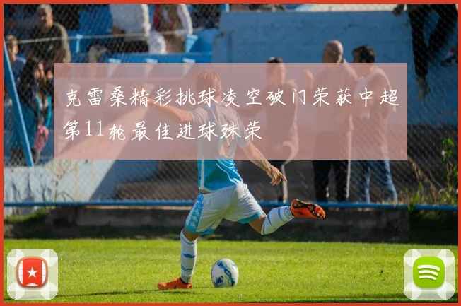 克雷桑精彩挑球凌空破门荣获中超第11轮最佳进球殊荣