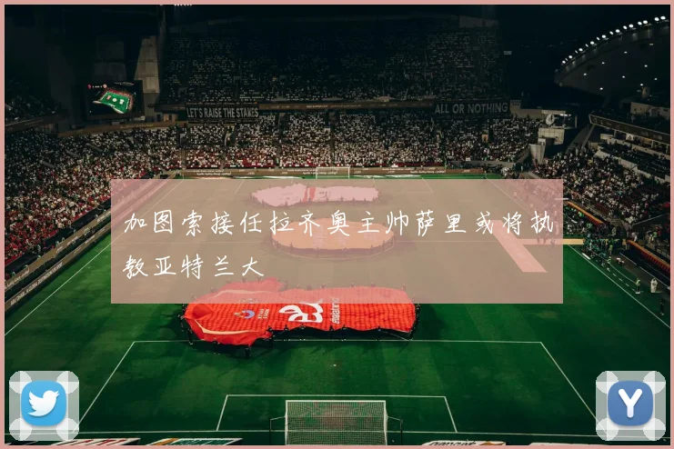 加图索接任拉齐奥主帅萨里或将执教亚特兰大