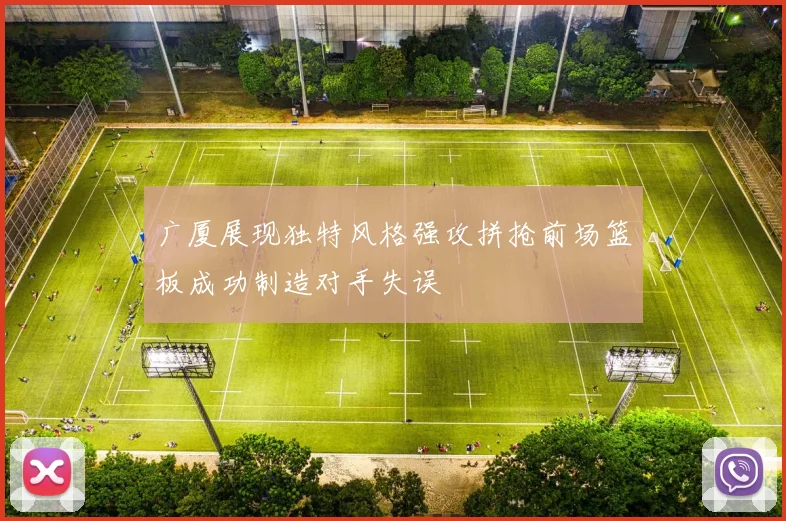 广厦展现独特风格强攻拼抢前场篮板成功制造对手失误