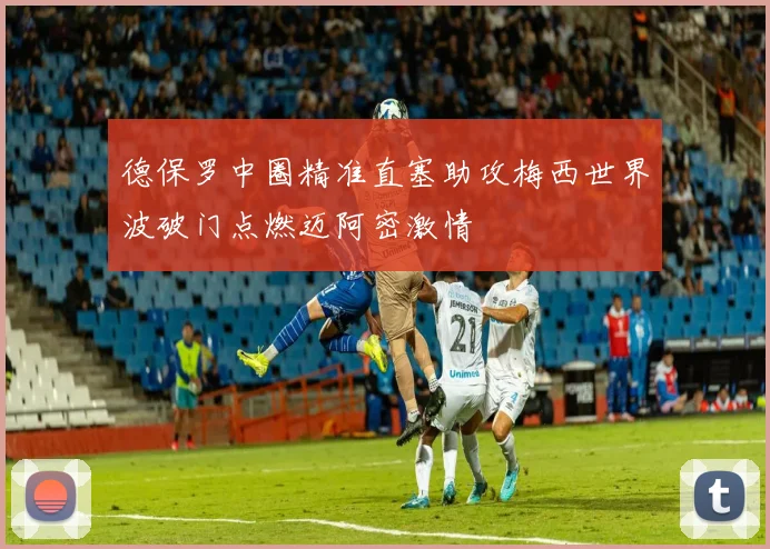 德保罗中圈精准直塞助攻梅西世界波破门点燃迈阿密激情
