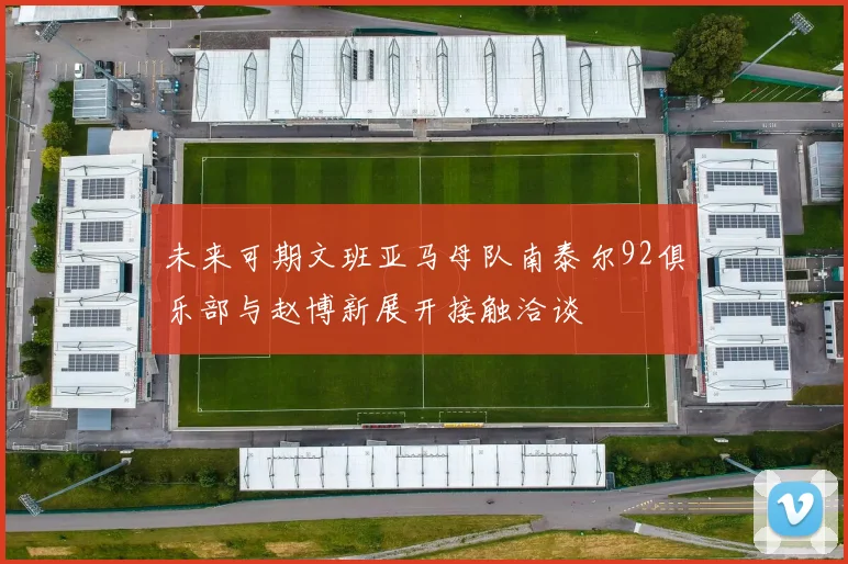 未来可期文班亚马母队南泰尔92俱乐部与赵博新展开接触洽谈