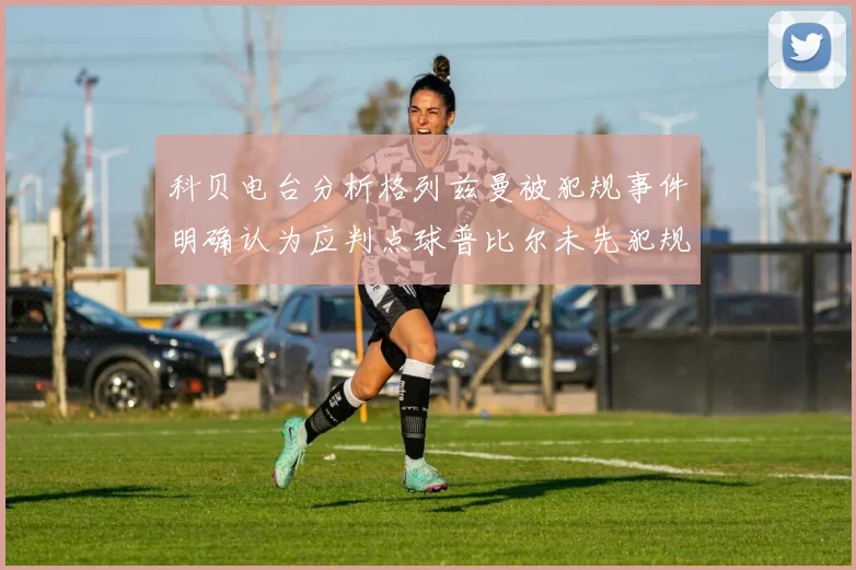 科贝电台分析格列兹曼被犯规事件明确认为应判点球普比尔未先犯规