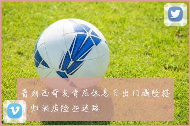 普利西奇麦肯尼休息日出门遇险搭车归酒店险些迷路