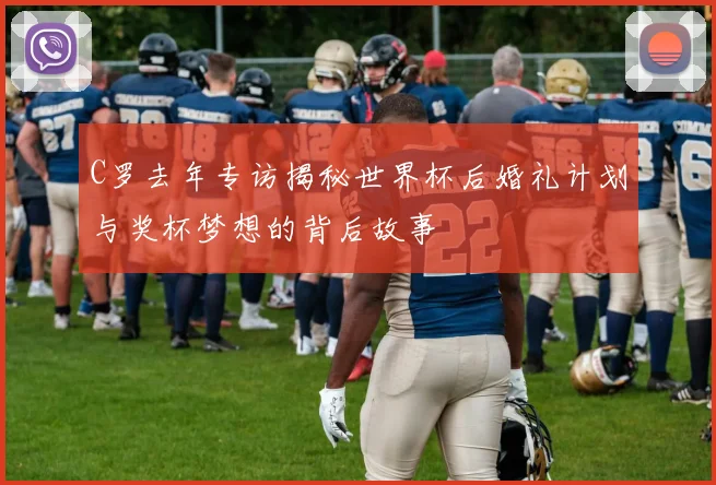 C罗去年专访揭秘世界杯后婚礼计划与奖杯梦想的背后故事