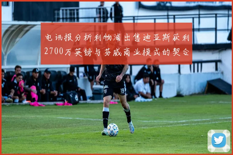电讯报分析利物浦出售迪亚斯获利2700万英镑与芬威商业模式的契合