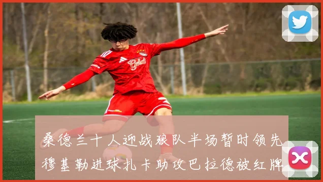 桑德兰十人迎战狼队半场暂时领先穆基勒进球扎卡助攻巴拉德被红牌罚下