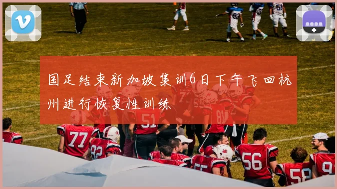国足结束新加坡集训6日下午飞回杭州进行恢复性训练
