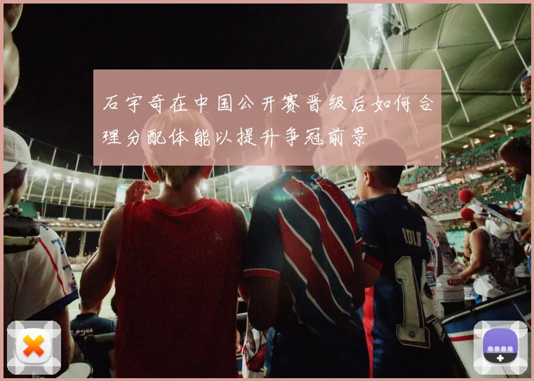 石宇奇在中国公开赛晋级后如何合理分配体能以提升争冠前景