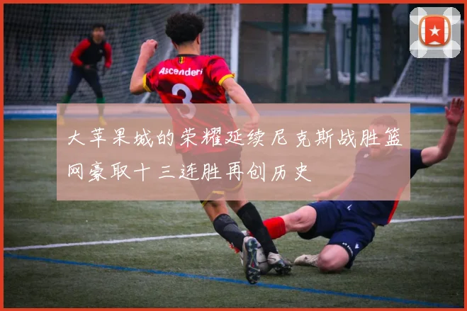 大苹果城的荣耀延续尼克斯战胜篮网豪取十三连胜再创历史