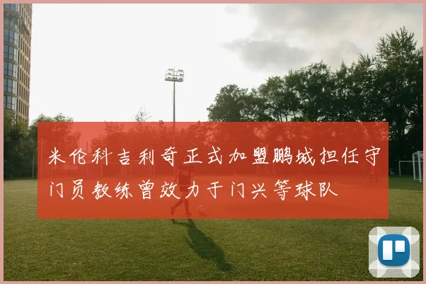 米伦科吉利奇正式加盟鹏城担任守门员教练曾效力于门兴等球队
