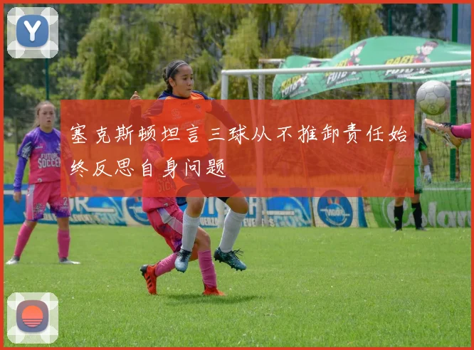 塞克斯顿坦言三球从不推卸责任始终反思自身问题
