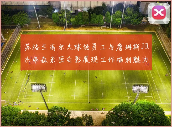 苏格兰高尔夫球场员工与詹姆斯JR杰弗森亲密合影展现工作福利魅力