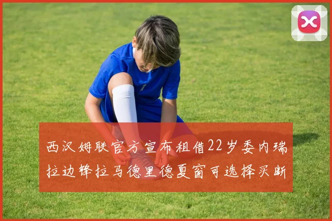 西汉姆联官方宣布租借22岁委内瑞拉边锋拉马德里德夏窗可选择买断