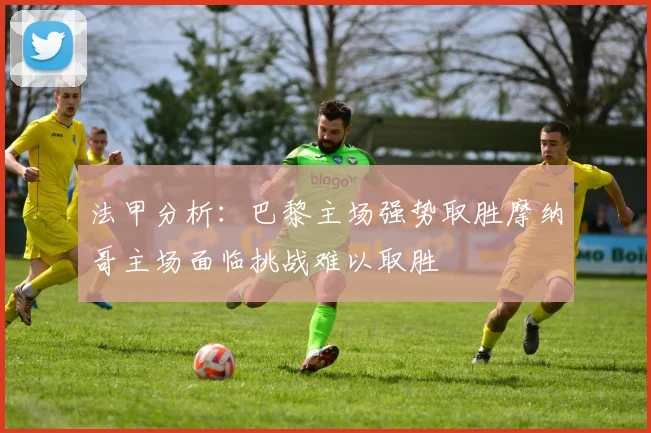 法甲分析：巴黎主场强势取胜摩纳哥主场面临挑战难以取胜