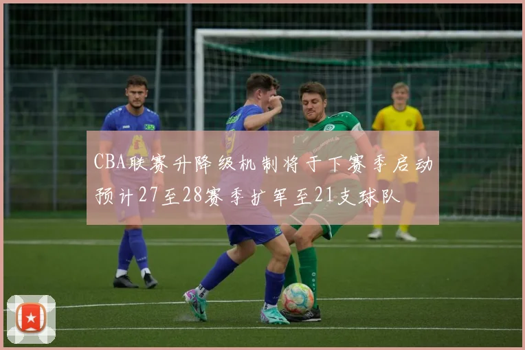 CBA联赛升降级机制将于下赛季启动预计27至28赛季扩军至21支球队