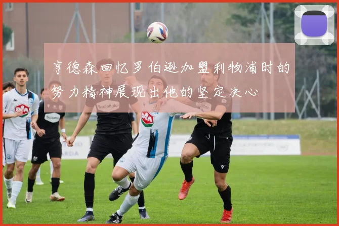 亨德森回忆罗伯逊加盟利物浦时的努力精神展现出他的坚定决心