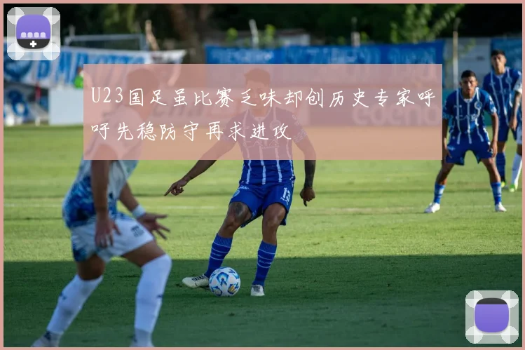 U23国足虽比赛乏味却创历史专家呼吁先稳防守再求进攻
