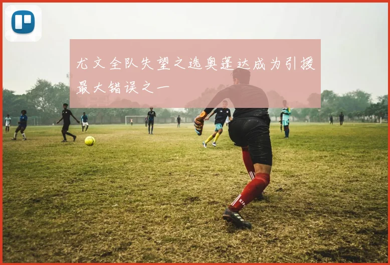 尤文全队失望之选奥蓬达成为引援最大错误之一