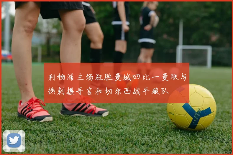 利物浦主场狂胜曼城四比一曼联与热刺握手言和切尔西战平狼队