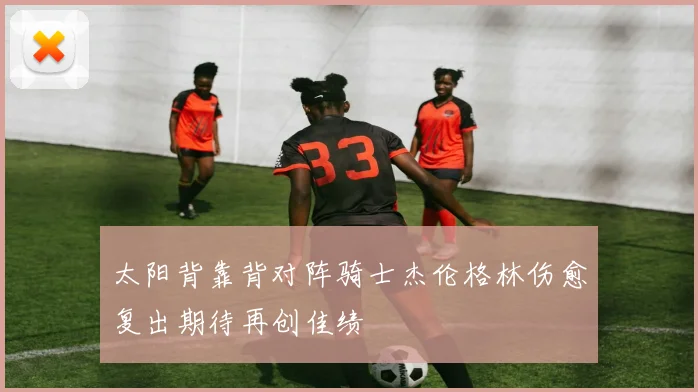 太阳背靠背对阵骑士杰伦格林伤愈复出期待再创佳绩