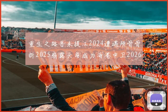 重生之路吾米提江2024遭遇颅骨骨折2025崭露头角成为海港中卫2026冲击U23冠军