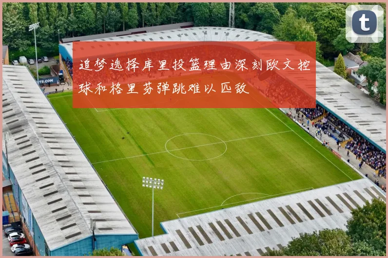 追梦选择库里投篮理由深刻欧文控球和格里芬弹跳难以匹敌